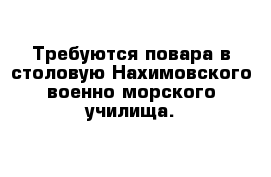 Требуются повара в столовую Нахимовского военно-морского училища.